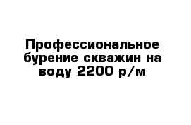 Профессиональное бурение скважин на воду 2200 р/м